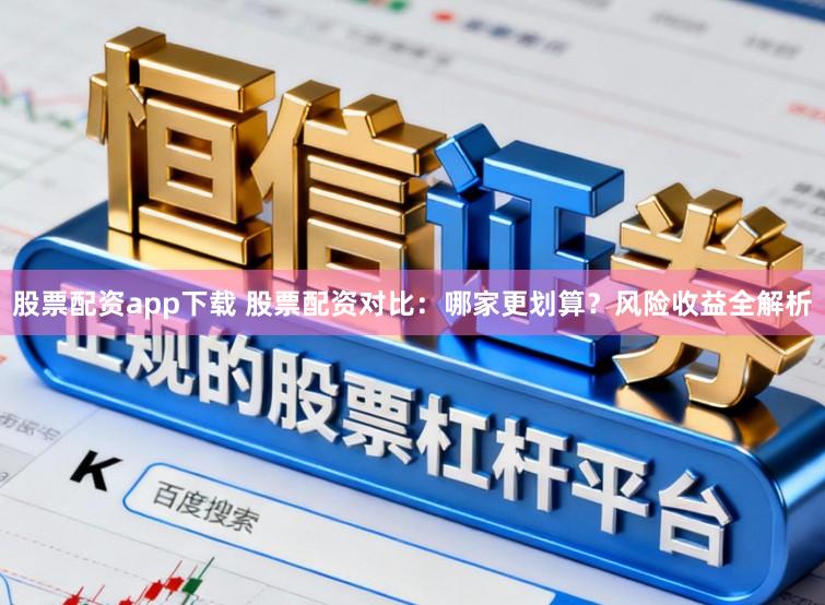 股票配资app下载 股票配资对比：哪家更划算？风险收益全解析