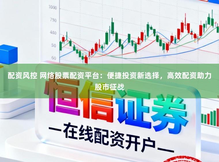 配资风控 网络股票配资平台：便捷投资新选择，高效配资助力股市征战