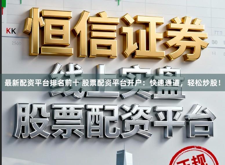 最新配资平台排名前十 股票配资平台开户：快速通道，轻松炒股！