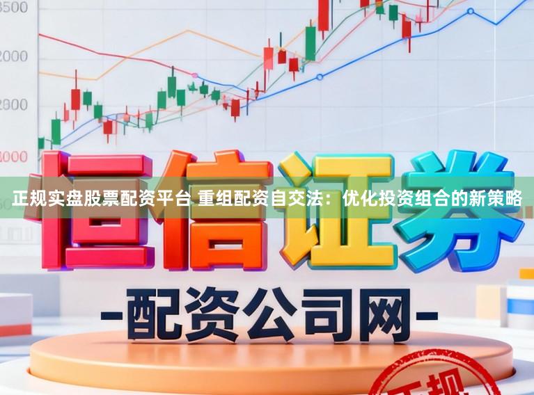 正规实盘股票配资平台 重组配资自交法：优化投资组合的新策略