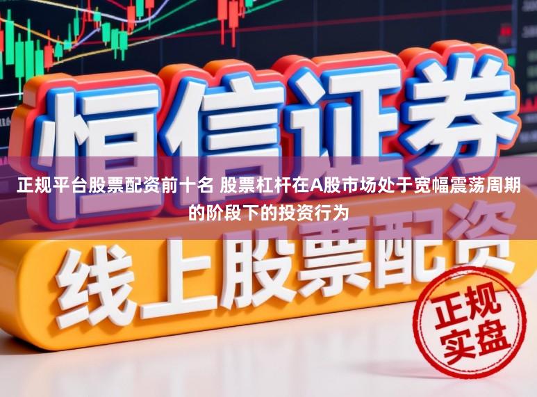 正规平台股票配资前十名 股票杠杆在A股市场处于宽幅震荡周期的阶段下的投资行为