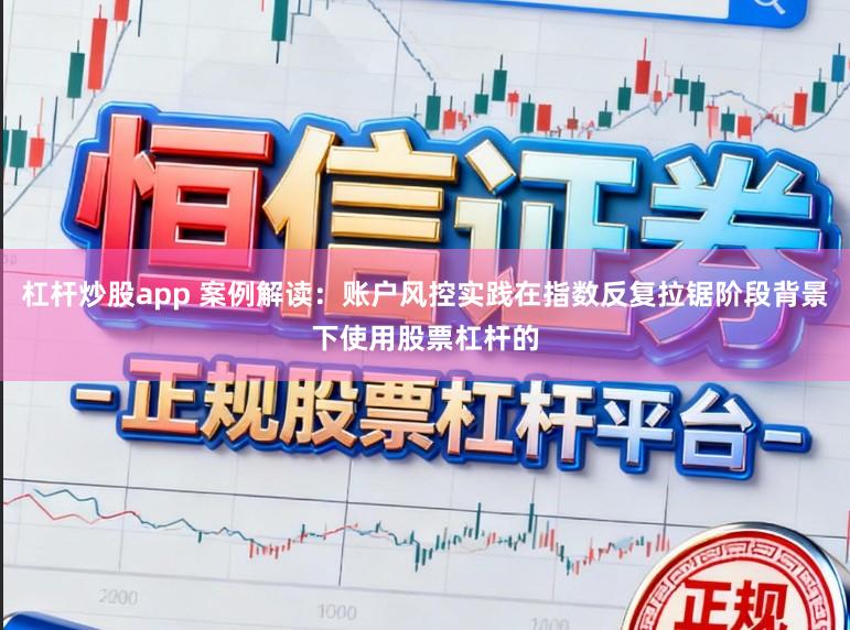 杠杆炒股app 案例解读:账户风控实践在指数反复拉锯阶段背景下使用股票杠杆的