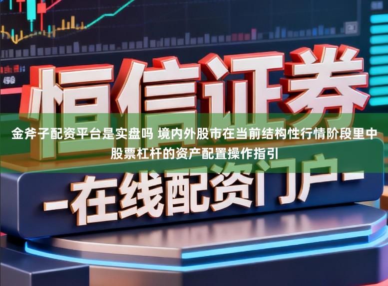 金斧子配资平台是实盘吗 境内外股市在当前结构性行情阶段里中股票杠杆的资产配置操作指引