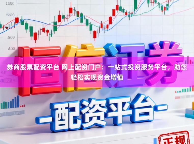 券商股票配资平台 网上配资门户:一站式投资服务平台,助您轻松实现资金增值