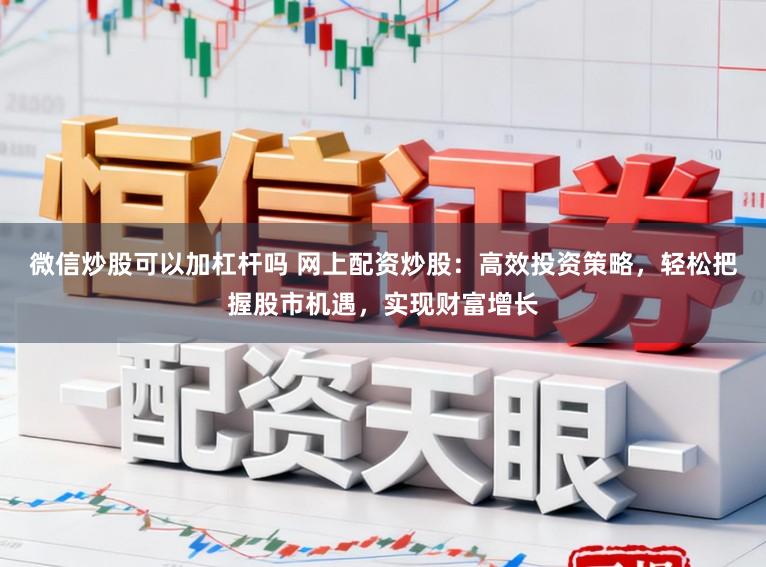 微信炒股可以加杠杆吗 网上配资炒股:高效投资策略,轻松把握股市机遇,实现财富增长