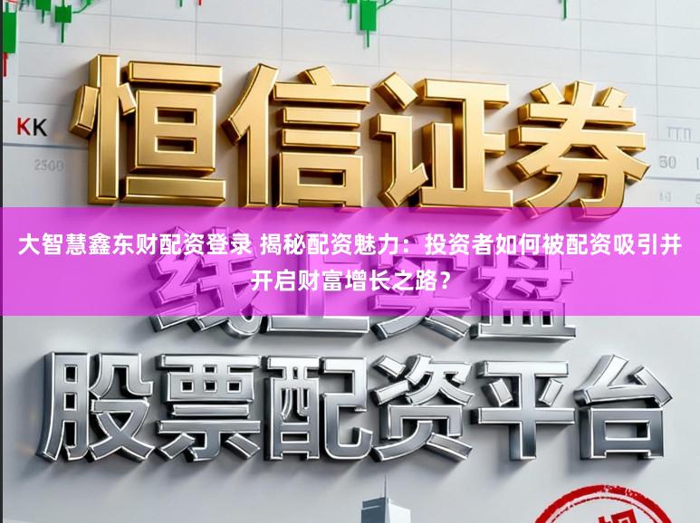 大智慧鑫东财配资登录 揭秘配资魅力:投资者如何被配资吸引并开启财富增长之路?