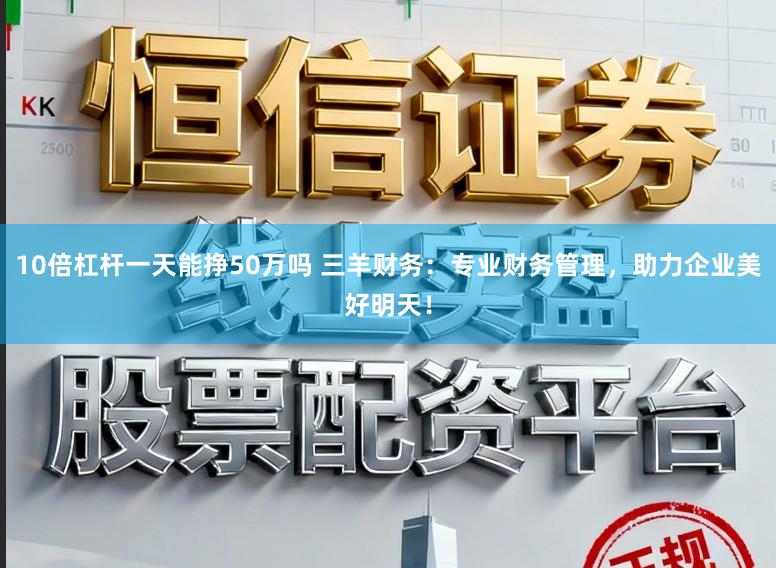 10倍杠杆一天能挣50万吗 三羊财务:专业财务管理,助力企业美好明天!