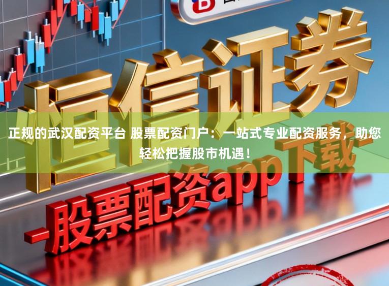 正规的武汉配资平台 股票配资门户:一站式专业配资服务,助您轻松把握股市机遇!