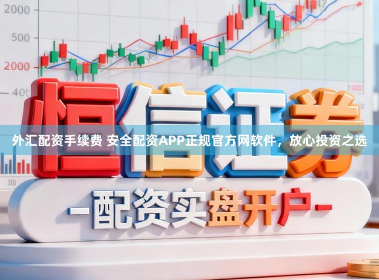 外汇配资手续费 安全配资APP正规官方网软件,放心投资之选