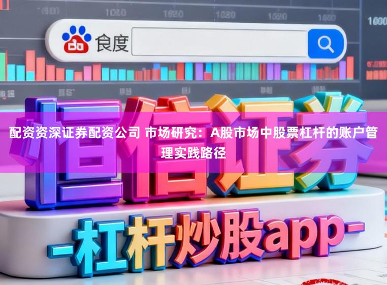 配资资深证券配资公司 市场研究：A股市场中股票杠杆的账户管理实践路径