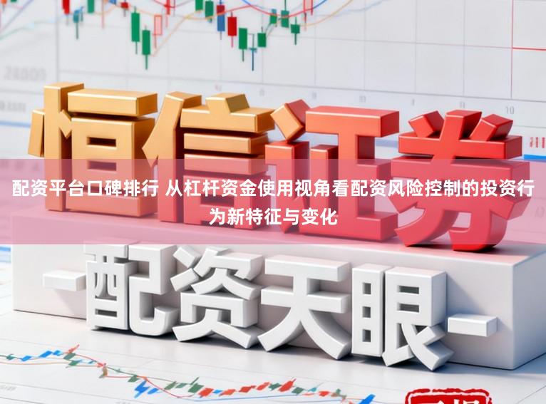 配资平台口碑排行 从杠杆资金使用视角看配资风险控制的投资行为新特征与变化