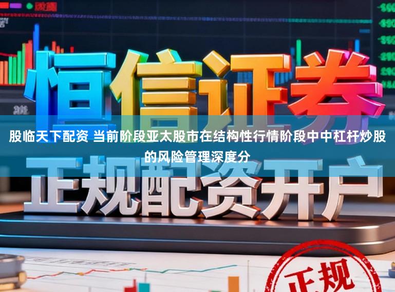股临天下配资 当前阶段亚太股市在结构性行情阶段中中杠杆炒股的风险管理深度分