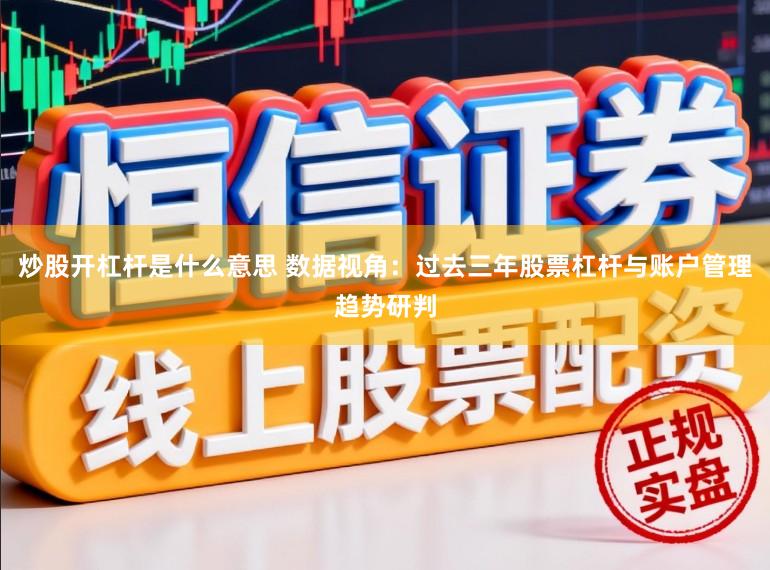 炒股开杠杆是什么意思 数据视角：过去三年股票杠杆与账户管理趋势研判