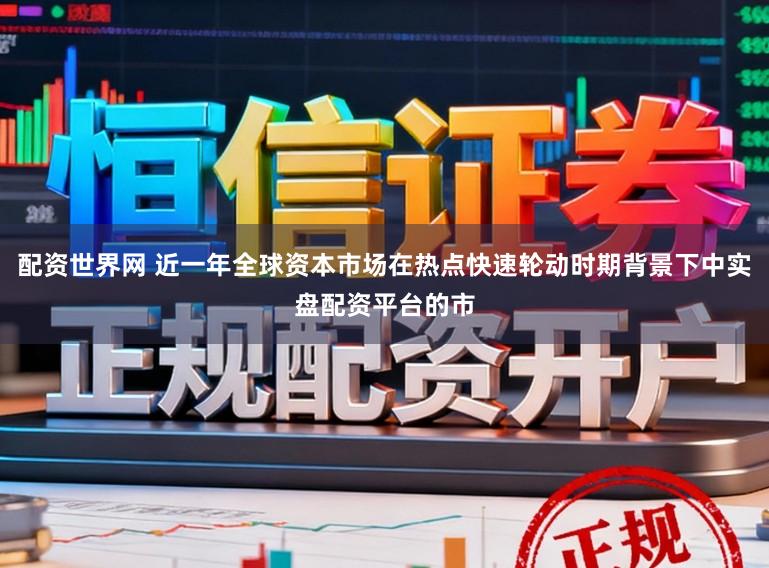 配资世界网 近一年全球资本市场在热点快速轮动时期背景下中实盘配资平台的市