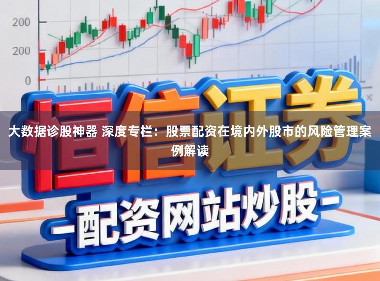 大数据诊股神器 深度专栏:股票配资在境内外股市的风险管理案例解读