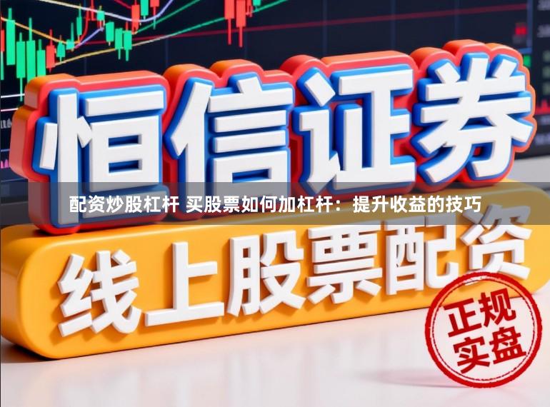 配资炒股杠杆 买股票如何加杠杆：提升收益的技巧