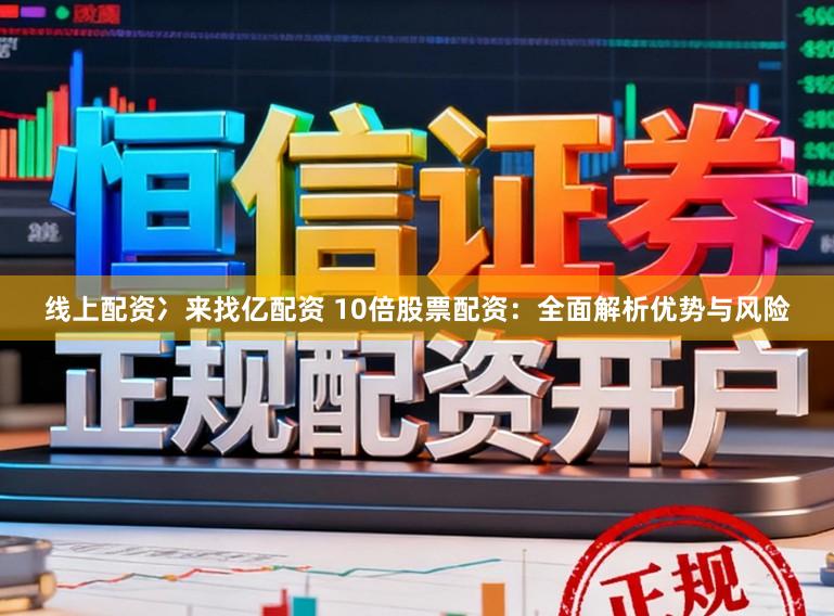 线上配资冫来找亿配资 10倍股票配资:全面解析优势与风险