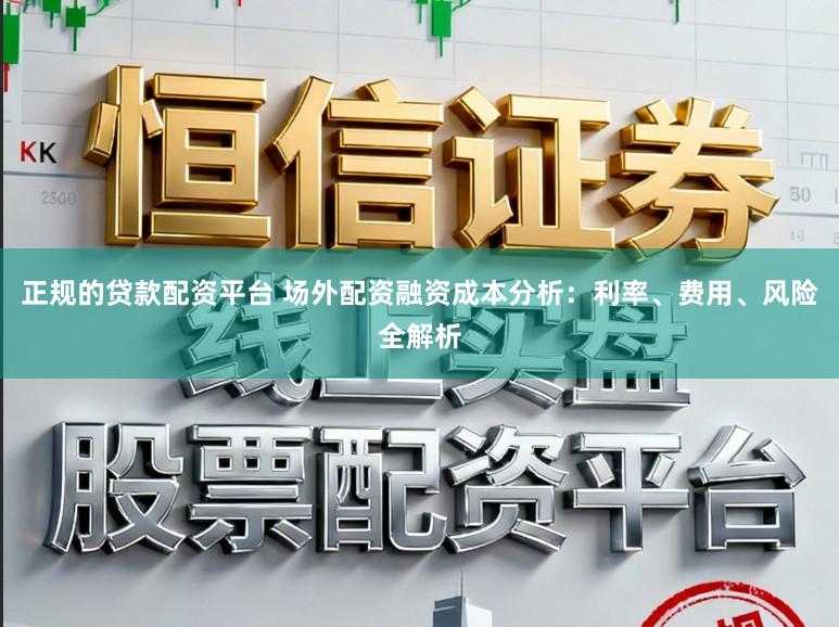 正规的贷款配资平台 场外配资融资成本分析:利率、费用、风险全解析