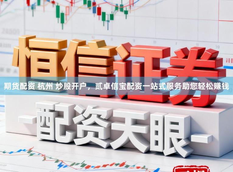 期货配资 杭州 炒股开户，贰卓信宝配资一站式服务助您轻松赚钱