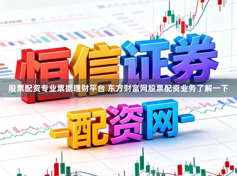 股票配资专业票据理财平台 东方财富网股票配资业务了解一下