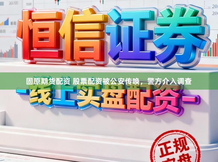 固原期货配资 股票配资被公安传唤，警方介入调查