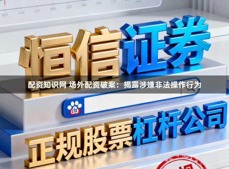 配资知识网 场外配资破案：揭露涉嫌非法操作行为