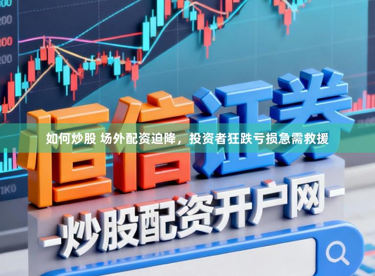 如何炒股 场外配资迫降，投资者狂跌亏损急需救援