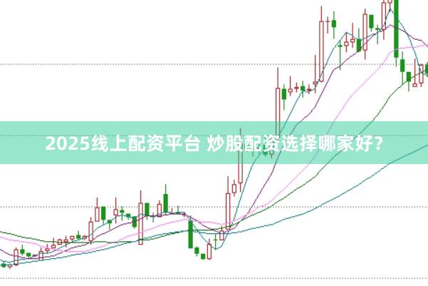2025线上配资平台 炒股配资选择哪家好?
