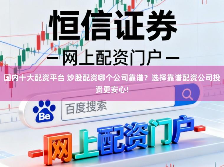 国内十大配资平台 炒股配资哪个公司靠谱？选择靠谱配资公司投资更安心!