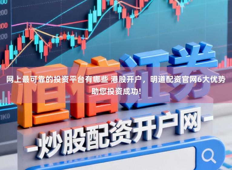 网上最可靠的投资平台有哪些 港股开户，明道配资官网6大优势助您投资成功!