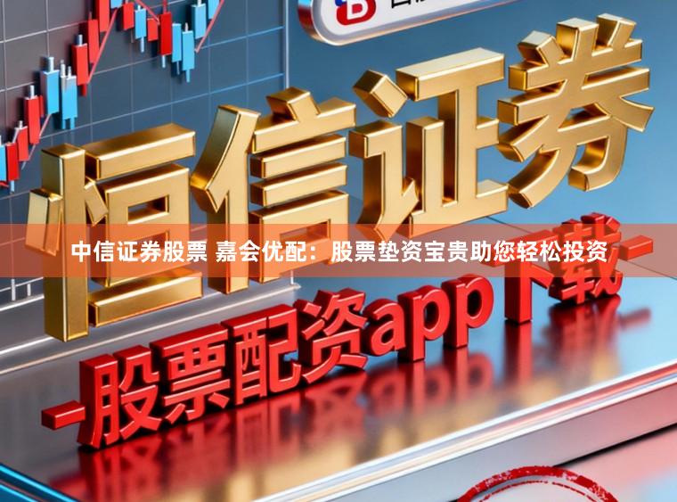中信证券股票 嘉会优配：股票垫资宝贵助您轻松投资