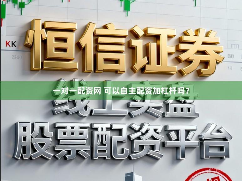 一对一配资网 可以自主配资加杠杆吗？