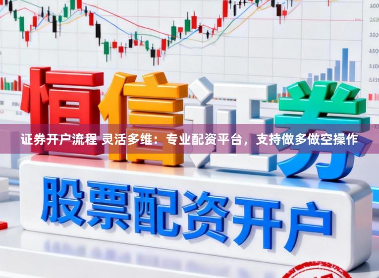 证券开户流程 灵活多维：专业配资平台，支持做多做空操作
