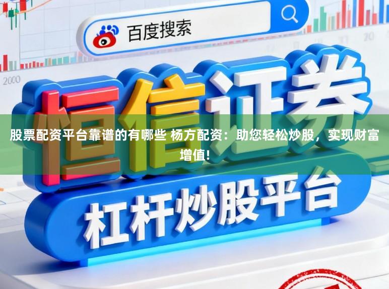 股票配资平台靠谱的有哪些 杨方配资：助您轻松炒股，实现财富增值!