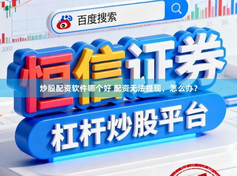 炒股配资软件哪个好 配资无法提现，怎么办？