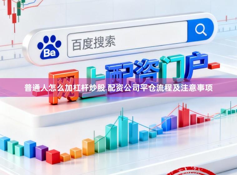 普通人怎么加杠杆炒股 配资公司平仓流程及注意事项