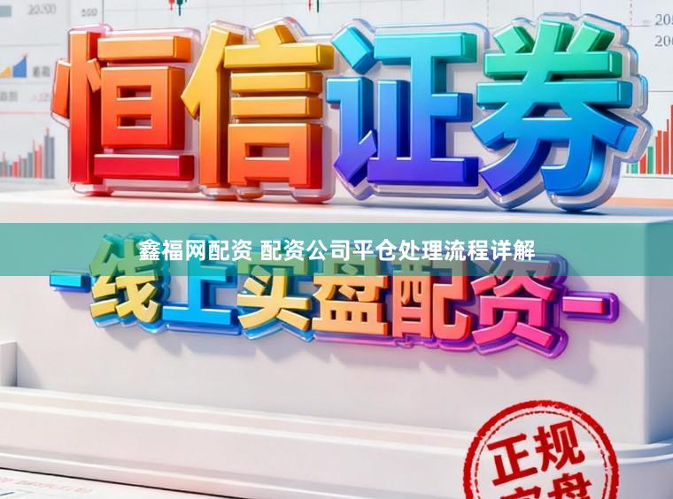 鑫福网配资 配资公司平仓处理流程详解