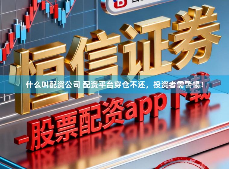 什么叫配资公司 配资平台穿仓不还，投资者需警惕！