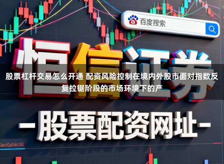 股票杠杆交易怎么开通 配资风险控制在境内外股市面对指数反复拉锯阶段的市场环境下的产
