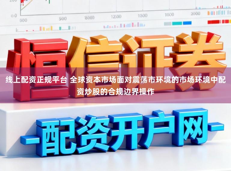线上配资正规平台 全球资本市场面对震荡市环境的市场环境中配资炒股的合规边界操作