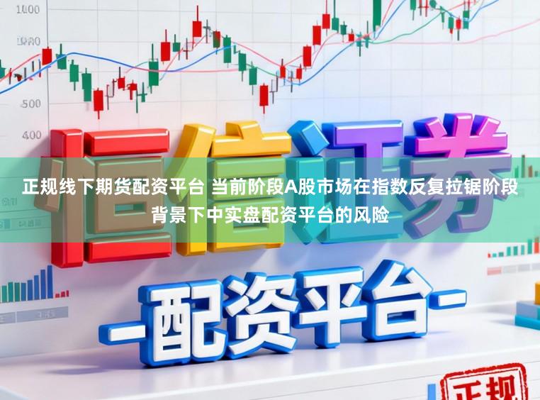 正规线下期货配资平台 当前阶段A股市场在指数反复拉锯阶段背景下中实盘配资平台的风险