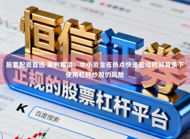 股票配资首选 案例解读：中小资金在热点快速轮动时期背景下使用杠杆炒股的风险