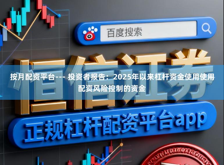 按月配资平台--- 投资者报告:2025年以来杠杆资金使用使用配资风险控制的资金