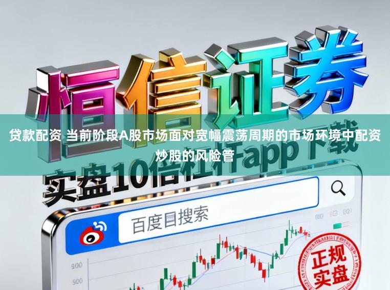 贷款配资 当前阶段A股市场面对宽幅震荡周期的市场环境中配资炒股的风险管