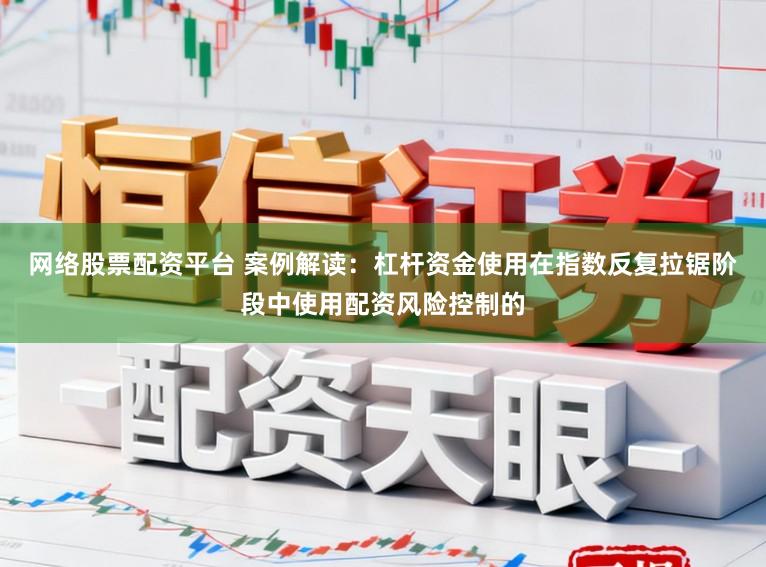 网络股票配资平台 案例解读：杠杆资金使用在指数反复拉锯阶段中使用配资风险控制的