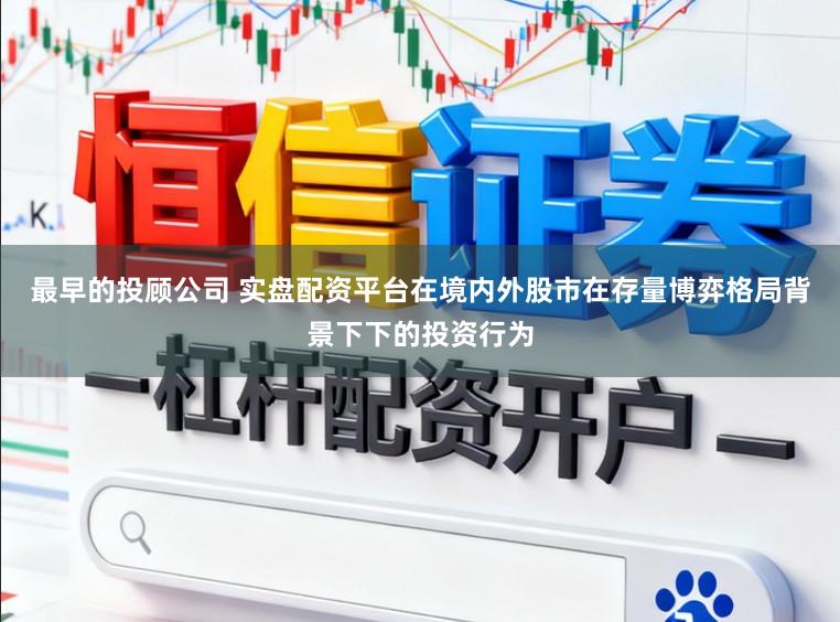最早的投顾公司 实盘配资平台在境内外股市在存量博弈格局背景下下的投资行为