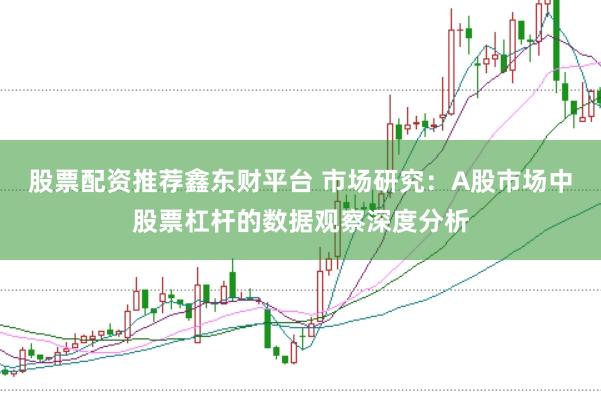 股票配资推荐鑫东财平台 市场研究：A股市场中股票杠杆的数据观察深度分析