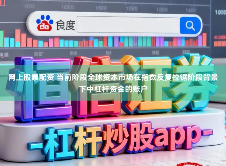 网上股票配资 当前阶段全球资本市场在指数反复拉锯阶段背景下中杠杆资金的账户
