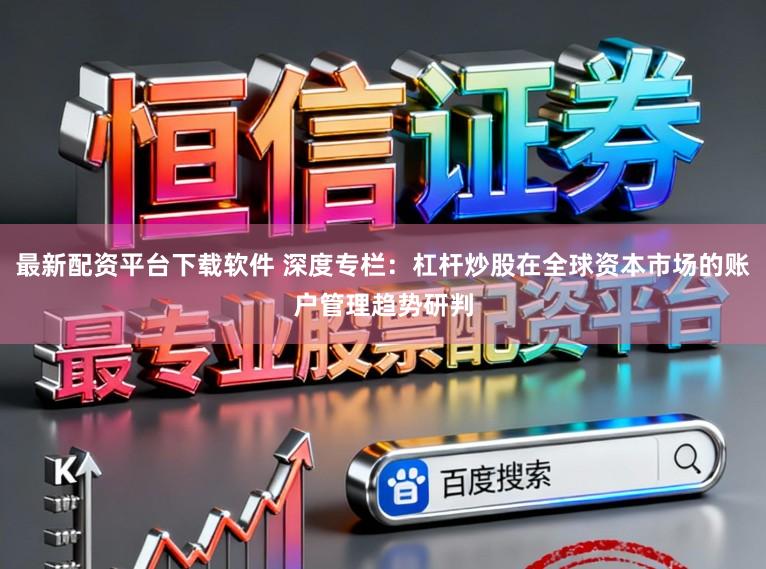 最新配资平台下载软件 深度专栏：杠杆炒股在全球资本市场的账户管理趋势研判