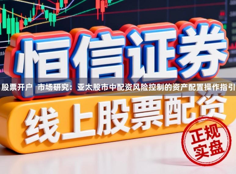 股票开户  市场研究：亚太股市中配资风险控制的资产配置操作指引